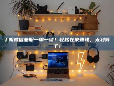 浙江手机微信兼职一单一结！轻松在家赚钱，太划算了！