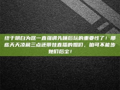 浙江终于明白为啥一直强调先睡后玩的重要性了！那些天天凌晨三点还带娃直播的姐们，咱可不能步她们后尘！
