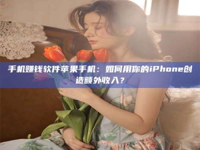 浙江手机赚钱软件苹果手机：如何用你的iPhone创造额外收入？