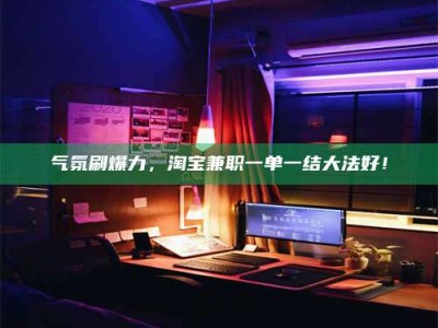 浙江气氛刷爆力，淘宝兼职一单一结大法好！