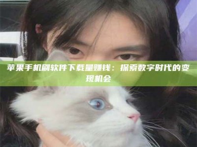 浙江苹果手机刷软件下载量赚钱：探索数字时代的变现机会