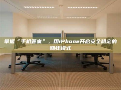 浙江掌握“手机管家”，用iPhone开启安全稳定的赚钱模式