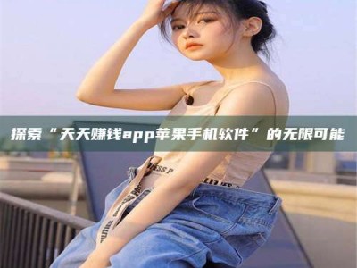 浙江探索“天天赚钱app苹果手机软件”的无限可能